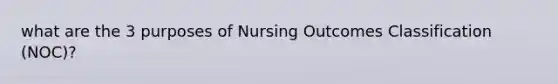 what are the 3 purposes of Nursing Outcomes Classification (NOC)?