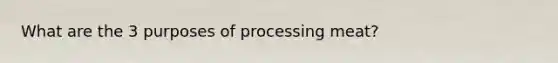 What are the 3 purposes of processing meat?