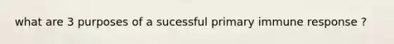 what are 3 purposes of a sucessful primary immune response ?