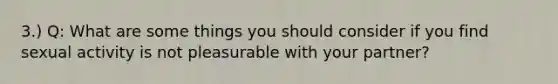 3.) Q: What are some things you should consider if you find sexual activity is not pleasurable with your partner?