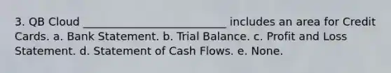 3. QB Cloud __________________________ includes an area for Credit Cards. a. Bank Statement. b. Trial Balance. c. Profit and Loss Statement. d. Statement of Cash Flows. e. None.