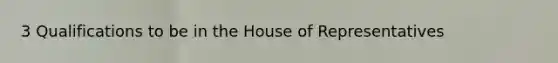 3 Qualifications to be in the House of Representatives