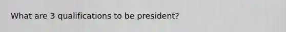 What are 3 qualifications to be president?