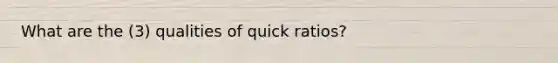 What are the (3) qualities of quick ratios?