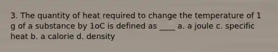 3. The quantity of heat required to change the temperature of 1 g of a substance by 1oC is defined as ____ a. a joule c. specific heat b. a calorie d. density