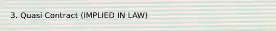 3. Quasi Contract (IMPLIED IN LAW)