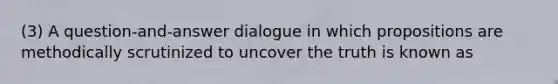 (3) ​A question-and-answer dialogue in which propositions are methodically scrutinized to uncover the truth is known as