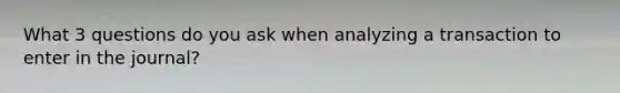 What 3 questions do you ask when analyzing a transaction to enter in the journal?