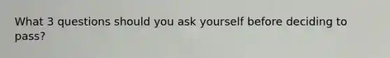 What 3 questions should you ask yourself before deciding to pass?