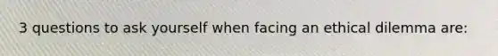 3 questions to ask yourself when facing an ethical dilemma are: