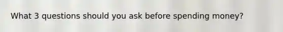 What 3 questions should you ask before spending money?