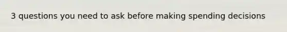 3 questions you need to ask before making spending decisions