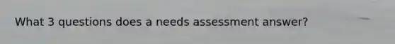 What 3 questions does a needs assessment answer?