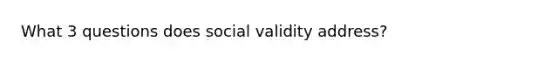 What 3 questions does social validity address?