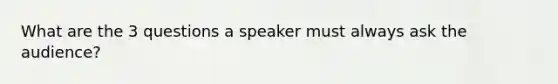 What are the 3 questions a speaker must always ask the audience?