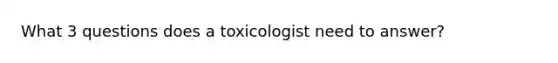 What 3 questions does a toxicologist need to answer?