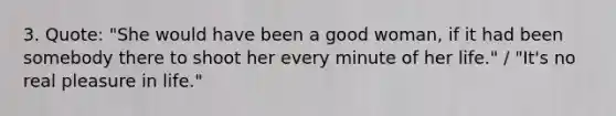 3. Quote: "She would have been a good woman, if it had been somebody there to shoot her every minute of her life." / "It's no real pleasure in life."