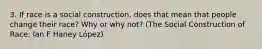 3. If race is a social construction, does that mean that people change their race? Why or why not? (The Social Construction of Race: Ian F Haney López)