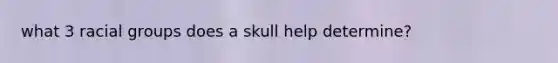 what 3 racial groups does a skull help determine?