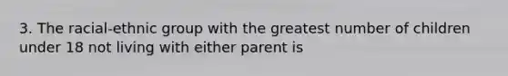 3. The racial-ethnic group with the greatest number of children under 18 not living with either parent is