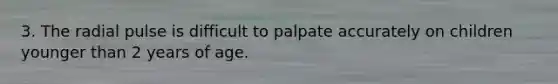 3. The radial pulse is difficult to palpate accurately on children younger than 2 years of age.