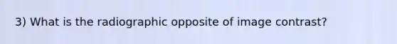 3) What is the radiographic opposite of image contrast?