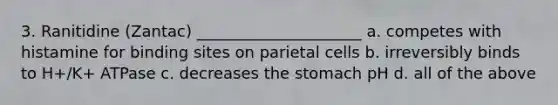 3. Ranitidine (Zantac) _____________________ a. competes with histamine for binding sites on parietal cells b. irreversibly binds to H+/K+ ATPase c. decreases the stomach pH d. all of the above