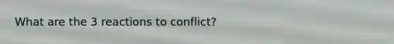 What are the 3 reactions to conflict?