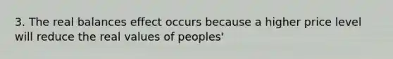 3. The real balances effect occurs because a higher price level will reduce the real values of peoples'