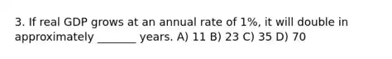 3. If real GDP grows at an annual rate of 1%, it will double in approximately _______ years. A) 11 B) 23 C) 35 D) 70