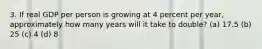 3. If real GDP per person is growing at 4 percent per year, approximately how many years will it take to double? (a) 17.5 (b) 25 (c) 4 (d) 8