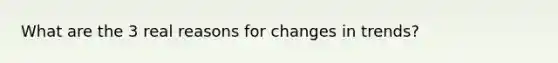 What are the 3 real reasons for changes in trends?