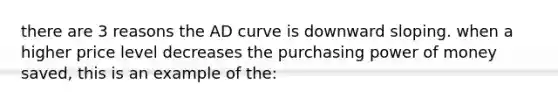 there are 3 reasons the AD curve is downward sloping. when a higher price level decreases the purchasing power of money saved, this is an example of the: