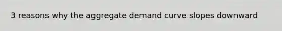 3 reasons why the aggregate demand curve slopes downward