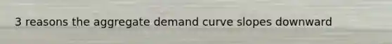 3 reasons the aggregate demand curve slopes downward