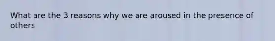 What are the 3 reasons why we are aroused in the presence of others