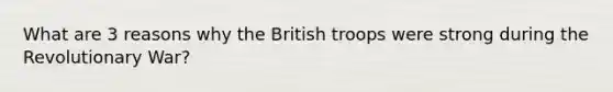 What are 3 reasons why the British troops were strong during the Revolutionary War?