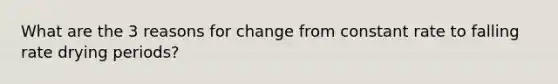 What are the 3 reasons for change from constant rate to falling rate drying periods?