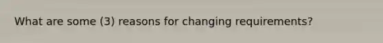 What are some (3) reasons for changing requirements?