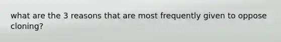 what are the 3 reasons that are most frequently given to oppose cloning?