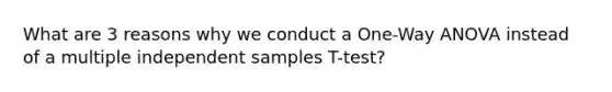 What are 3 reasons why we conduct a One-Way ANOVA instead of a multiple independent samples T-test?