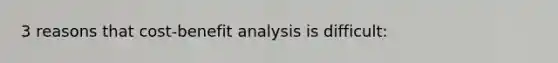 3 reasons that cost-benefit analysis is difficult: