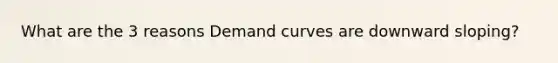 What are the 3 reasons Demand curves are downward sloping?