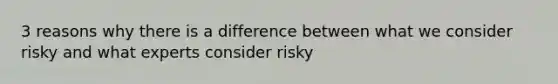 3 reasons why there is a difference between what we consider risky and what experts consider risky