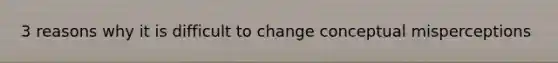 3 reasons why it is difficult to change conceptual misperceptions