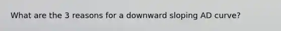 What are the 3 reasons for a downward sloping AD curve?