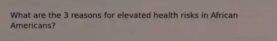 What are the 3 reasons for elevated health risks in African Americans?
