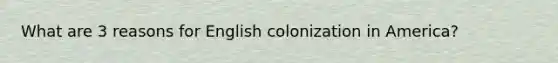 What are 3 reasons for English colonization in America?