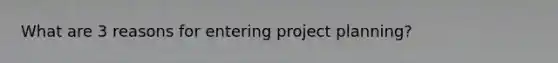 What are 3 reasons for entering project planning?