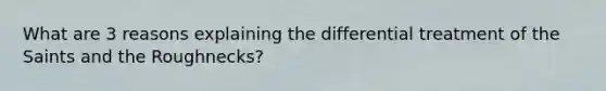 What are 3 reasons explaining the differential treatment of the Saints and the Roughnecks?
